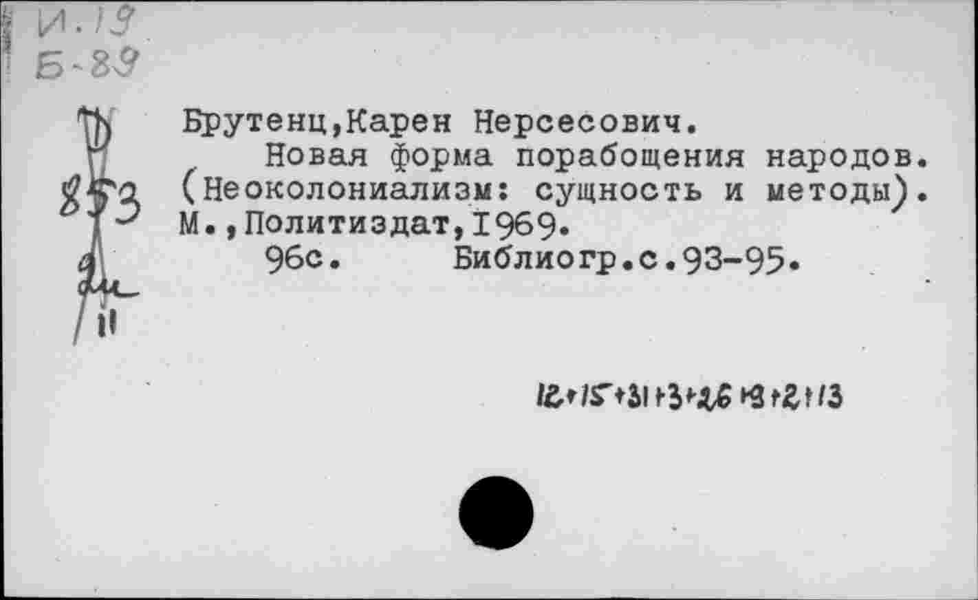 ﻿Брутенц,Карен Нерсесович.
Новая форма порабощения народов. (Неоколониализм: сущность и методы). М.,Политиздат, 1969.
96с.	Библиогр.с.93-95«
